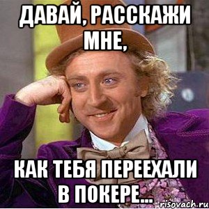 ДАВАЙ, РАССКАЖИ МНЕ, КАК ТЕБЯ ПЕРЕЕХАЛИ В ПОКЕРЕ..., Мем Ну давай расскажи (Вилли Вонка)