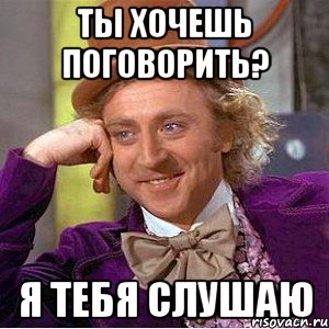 Ты хочешь поговорить? Я тебя слушаю, Мем Ну давай расскажи (Вилли Вонка)