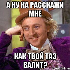 А ну ка расскажи мне как твой таз валит?, Мем Ну давай расскажи (Вилли Вонка)