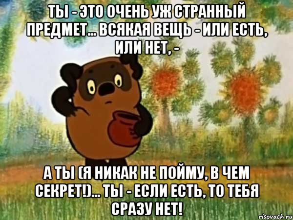 Ты - это очень уж странный предмет... Всякая вещь - или есть, или нет, - А ты (я никак не пойму, в чем секрет!)... Ты - если есть, то тебя сразу нет!, Мем Винни пух чешет затылок