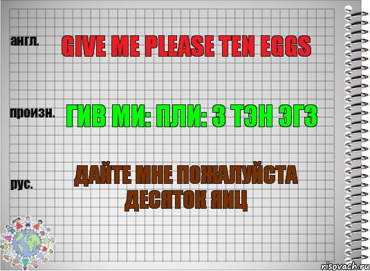 Give me please ten eggs Гив ми: пли: з тэн эгз Дайте мне пожалуйста десяток яиц