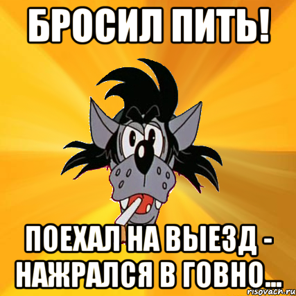 Бросил пить! Поехал на выезд - нажрался в говно..., Мем Волк