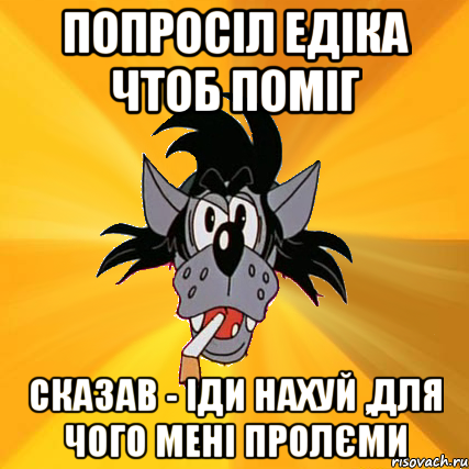 Попросіл едіка чтоб поміг Сказав - іди нахуй ,для чого мені пролєми, Мем Волк