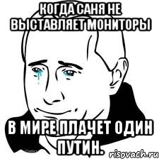 Когда Саня не выставляет мониторы В мире плачет один Путин., Мем  Володя Путин