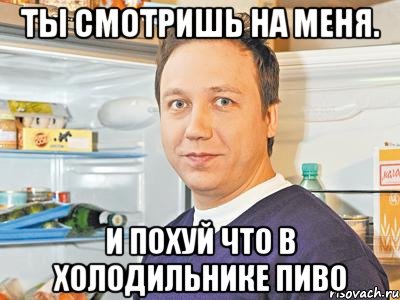 Ты смотришь на меня. И похуй что в холодильнике пиво, Мем Константин Воронин