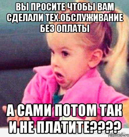 Вы просите чтобы вам сделали тех.обслуживание без оплаты А сами потом так и не платите????, Мем  Ты говоришь (девочка возмущается)