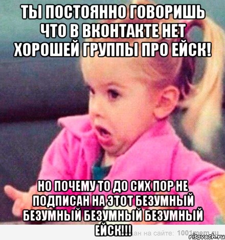 Ты постоянно говоришь что в вконтакте нет хорошей группы про Ейск! но почему то до сих пор не подписан на ЭтОт БеЗуМнЫЙ БеЗуМнЫЙ БеЗуМнЫЙ БеЗуМнЫЙ ЕйсК!!!, Мем  Ты говоришь (девочка возмущается)