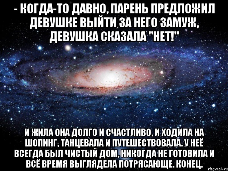 - Когда-то давно, парень предложил девушке выйти за него замуж, девушка сказала "нет!" И жила она долго и счастливо, и ходила на шопинг, танцевала и путешествовала. У неё всегда был чистый дом, никогда не готовила и всё время выглядела потрясающе. Конец., Мем Вселенная