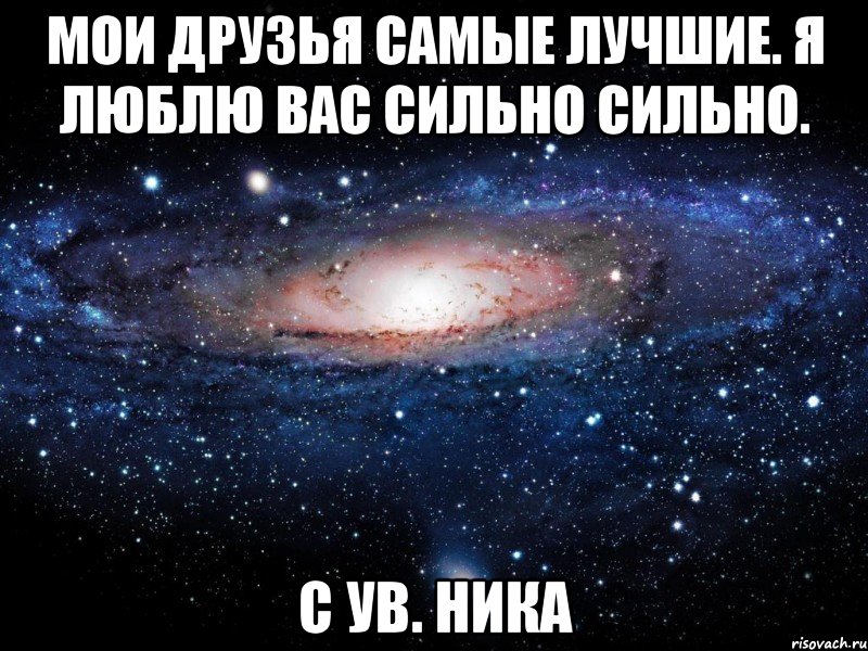 Мои друзья самые лучшие. Я люблю вас сильно сильно. С ув. Ника, Мем Вселенная