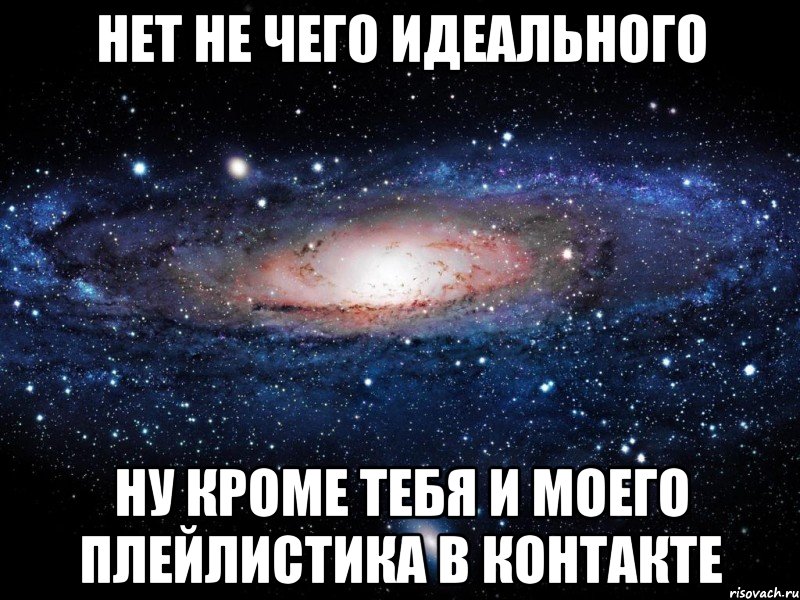 нет не чего идеального ну кроме тебя и моего плейлистика в контакте, Мем Вселенная