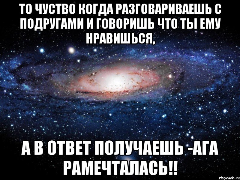 то чуство когда разговариваешь с подругами и говоришь что ты ему нравишься, а в ответ получаешь -ага рамечталась!!, Мем Вселенная