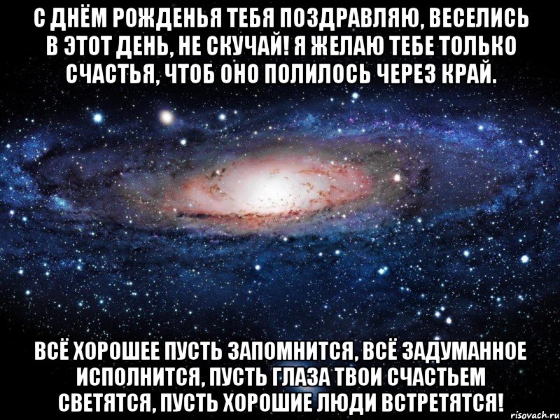 С днём рожденья тебя поздравляю, Веселись в этот день, не скучай! Я желаю тебе только счастья, Чтоб оно полилось через край. Всё хорошее пусть запомнится, Всё задуманное исполнится, Пусть глаза твои счастьем светятся, Пусть хорошие люди встретятся!, Мем Вселенная