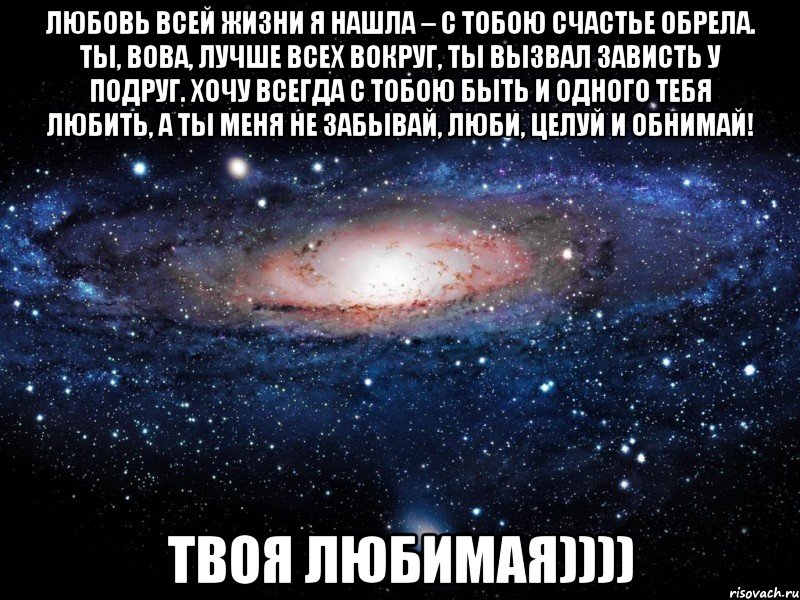 Любовь всей жизни я нашла – С тобою счастье обрела. Ты, Вова, лучше всех вокруг, Ты вызвал зависть у подруг. Хочу всегда с тобою быть И одного тебя любить, А ты меня не забывай, Люби, целуй и обнимай! Твоя Любимая)))), Мем Вселенная