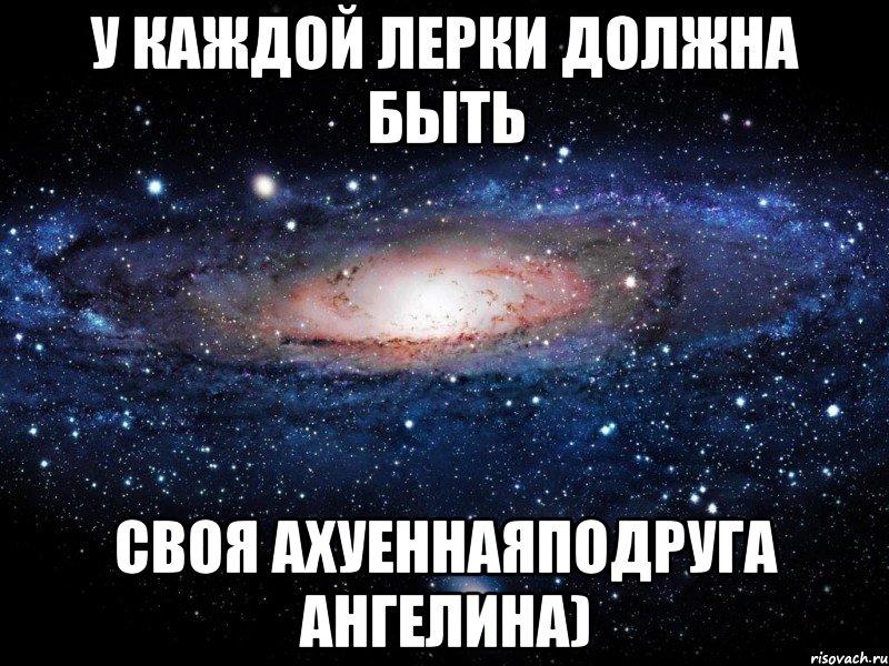 у каждой лерки должна быть своя ахуеннаяподруга ангелина), Мем Вселенная