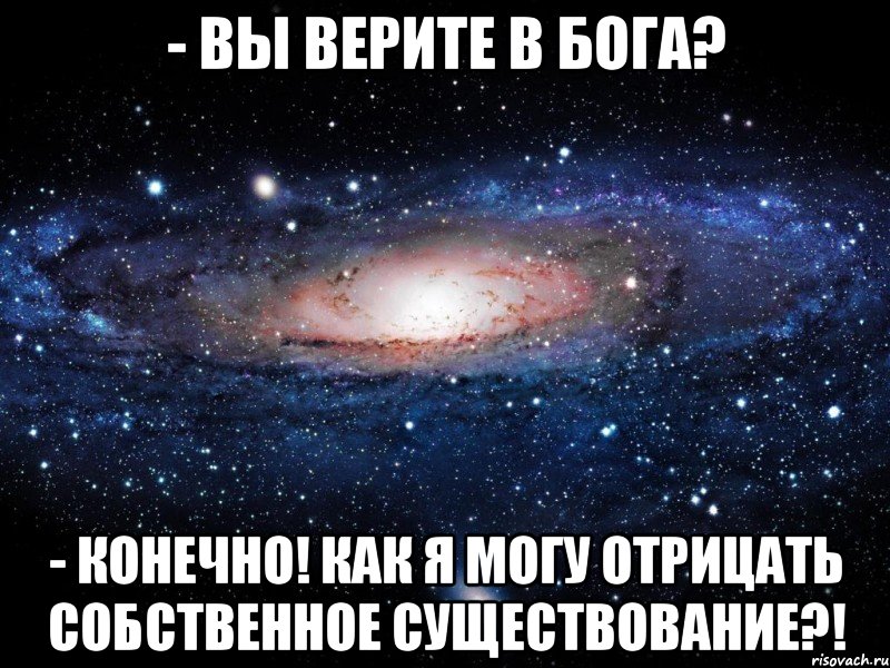 - Вы верите в Бога? - Конечно! Как я могу отрицать собственное существование?!, Мем Вселенная