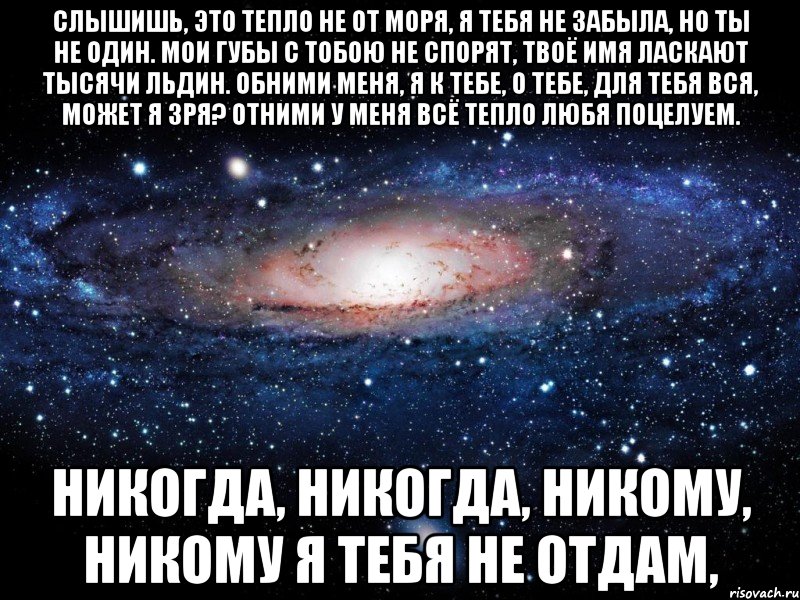 Слышишь, это тепло не от моря, Я тебя не забыла, но ты не один. Мои губы с тобою не спорят, Твоё имя ласкают тысячи льдин. Обними меня, я к тебе, о тебе, для тебя вся, может я зря? Отними у меня всё тепло любя поцелуем. Никогда, никогда, никому, никому Я тебя не отдам,, Мем Вселенная