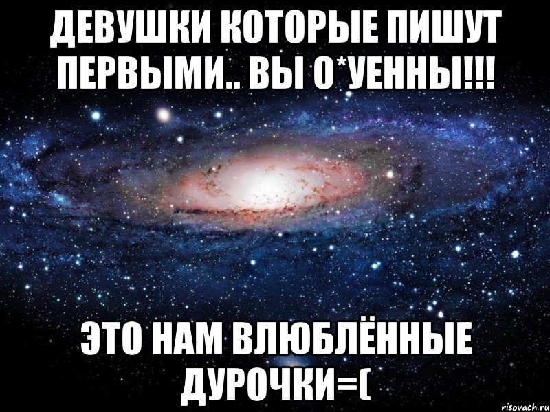 девушки которые пишут первыми.. вы о*уенны!!! это нам влюблённые дурочки=(, Мем Вселенная