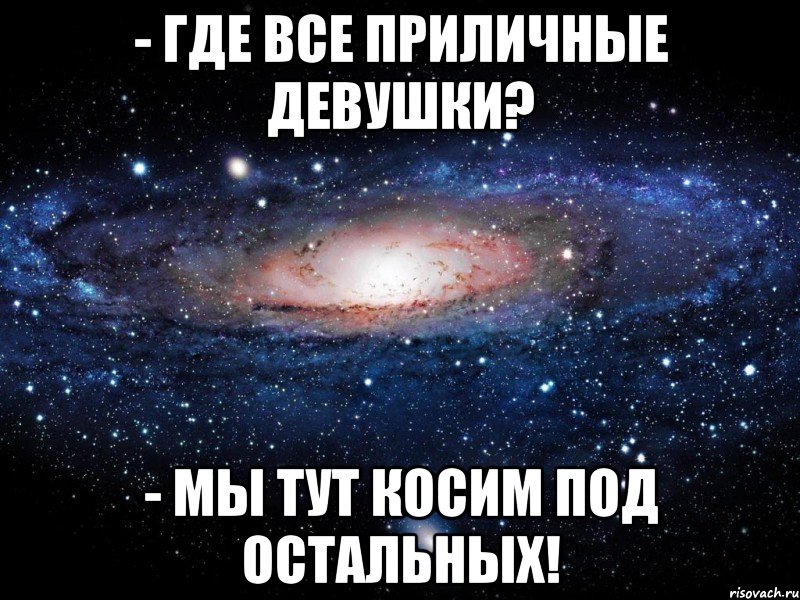 - Где все приличные девушки? - Мы тут косим под остальных!, Мем Вселенная