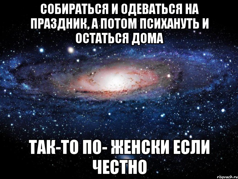 собираться и одеваться на праздник, а потом психануть и остаться дома так-то по- женски если честно, Мем Вселенная