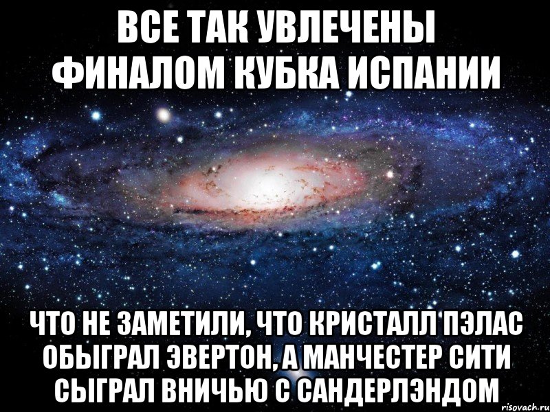 все так увлечены финалом кубка испании что не заметили, что кристалл пэлас обыграл эвертон, а манчестер сити сыграл вничью с сандерлэндом, Мем Вселенная