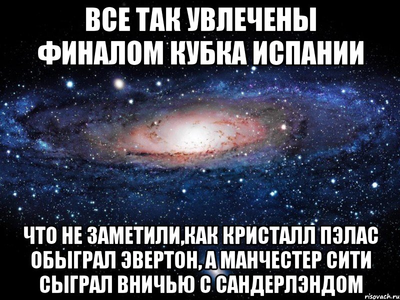 все так увлечены финалом кубка испании что не заметили,как кристалл пэлас обыграл эвертон, а манчестер сити сыграл вничью с сандерлэндом, Мем Вселенная