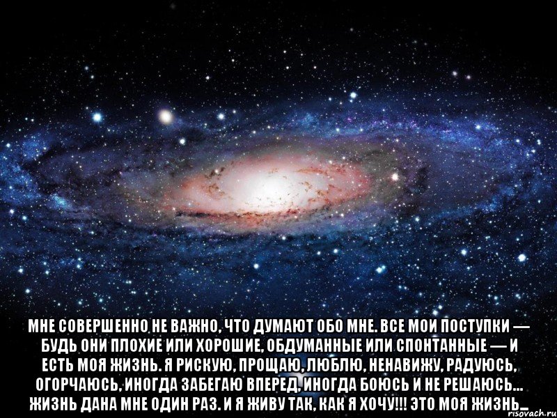  Мне совершенно не важно, что думают обо мне. Все мои поступки — будь они плохие или хорошие, обдуманные или спонтанные — и есть моя жизнь. Я рискую, прощаю, люблю, ненавижу, радуюсь, огорчаюсь, иногда забегаю вперед, иногда боюсь и не решаюсь… Жизнь дана мне один раз. И я живу так, как я хочу!!! Это моя жизнь..., Мем Вселенная