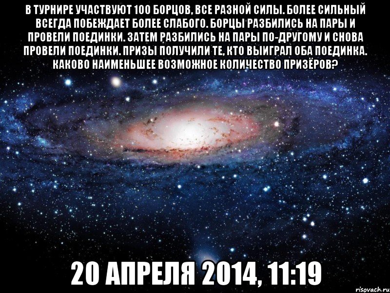 В турнире участвуют 100 борцов, все разной силы. Более сильный всегда побеждает более слабого. Борцы разбились на пары и провели поединки. Затем разбились на пары по-другому и снова провели поединки. Призы получили те, кто выиграл оба поединка. Каково наименьшее возможное количество призёров? 20 апреля 2014, 11:19, Мем Вселенная