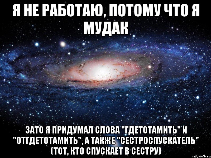 Я не работаю, потому что я мудак зато я придумал слова "гдетотамить" и "отгдетотамить", а также "сестроспускатель" (тот, кто спускает в сестру), Мем Вселенная