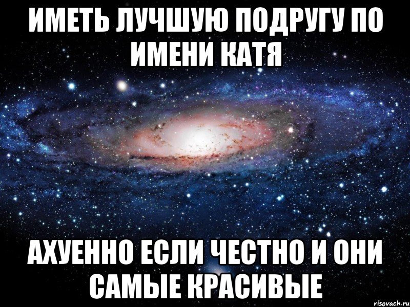 Иметь лучшую подругу по имени Катя Ахуенно если честно и они самые красивые, Мем Вселенная