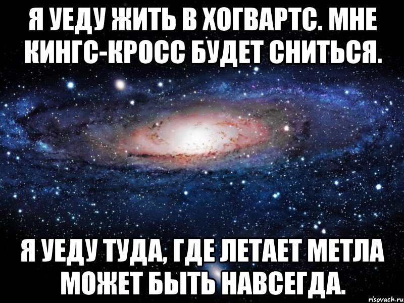 я уеду жить в Хогвартс. мне Кингс-Кросс будет сниться. я уеду туда, где летает метла может быть навсегда., Мем Вселенная