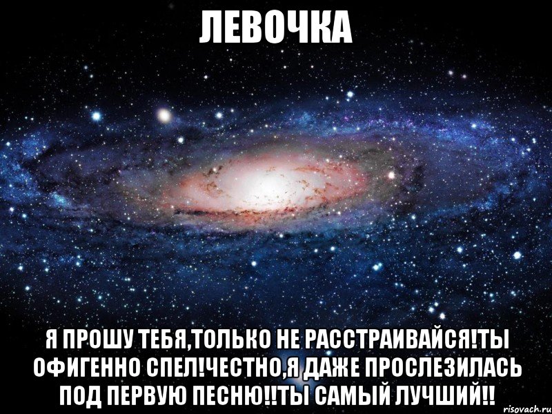 Левочка Я прошу тебя,только не расстраивайся!Ты офигенно спел!Честно,я даже прослезилась под первую песню!!Ты самый лучший!!, Мем Вселенная