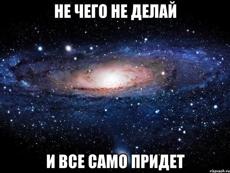 не чего не делай И ВСЕ САМО ПРИДЕТ, Мем Вселенная