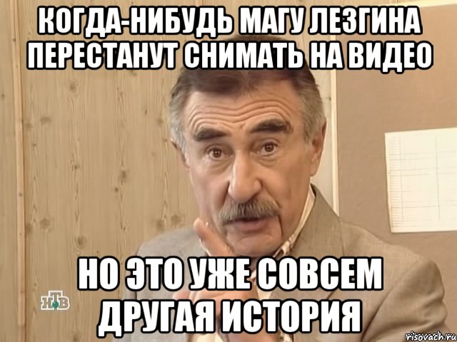 КОГДА-НИБУДЬ МАГУ ЛЕЗГИНА ПЕРЕСТАНУТ СНИМАТЬ НА ВИДЕО НО ЭТО УЖЕ СОВСЕМ ДРУГАЯ ИСТОРИЯ, Мем Каневский (Но это уже совсем другая история)