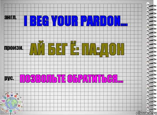 I beg your pardon... ай бег ё: па:дон позвольте обратиться...