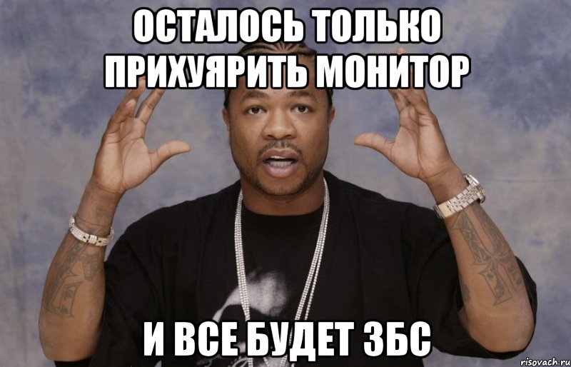 Осталось только прихуярить монитор и все будет збс, Мем Xzibit