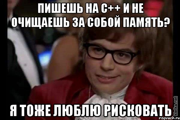 Пишешь на С++ и не очищаешь за собой память? Я тоже люблю рисковать, Мем Остин Пауэрс (я тоже люблю рисковать)