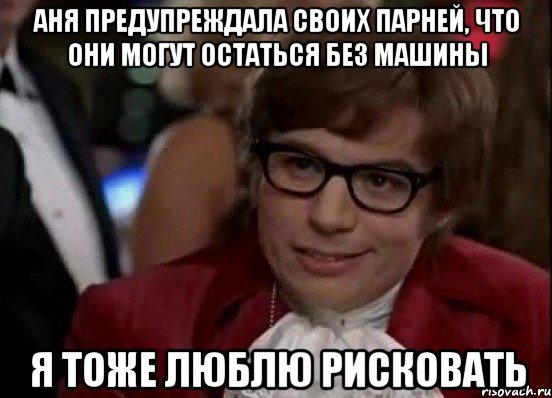 Аня предупреждала своих парней, что они могут остаться без машины я тоже люблю рисковать, Мем Остин Пауэрс (я тоже люблю рисковать)