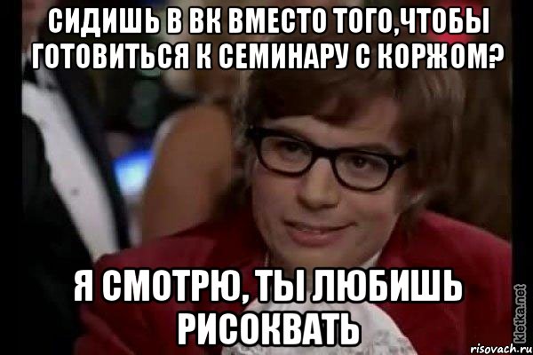 Сидишь в вк вместо того,чтобы готовиться к семинару с Коржом? Я смотрю, ты любишь рисоквать, Мем Остин Пауэрс (я тоже люблю рисковать)