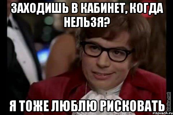 Заходишь в кабинет, когда нельзя? я тоже люблю рисковать, Мем Остин Пауэрс (я тоже люблю рисковать)