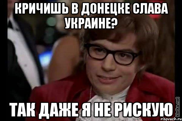 КРИЧИШЬ В ДОНЕЦКЕ СЛАВА УКРАИНЕ? ТАК ДАЖЕ Я НЕ РИСКУЮ, Мем Остин Пауэрс (я тоже люблю рисковать)