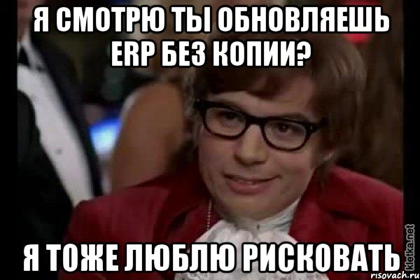 Я смотрю ты обновляешь ERP без копии? Я ТОЖЕ ЛЮБЛЮ РИСКОВАТЬ, Мем Остин Пауэрс (я тоже люблю рисковать)