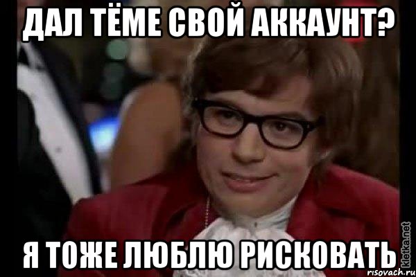 Дал Тёме свой аккаунт? я тоже люблю рисковать, Мем Остин Пауэрс (я тоже люблю рисковать)