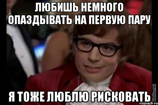 любишь немного опаздывать на первую пару я тоже люблю рисковать, Мем Остин Пауэрс (я тоже люблю рисковать)