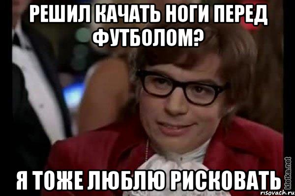 Решил качать ноги перед футболом? Я тоже люблю рисковать, Мем Остин Пауэрс (я тоже люблю рисковать)