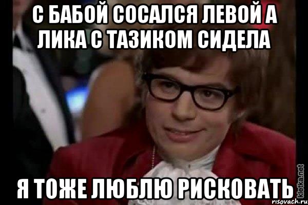 с бабой сосался левой а лика с тазиком сидела Я ТОже люблю рисковать, Мем Остин Пауэрс (я тоже люблю рисковать)