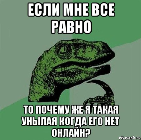 если мне все равно то почему же я такая унылая когда его нет онлайн?, Мем Филосораптор