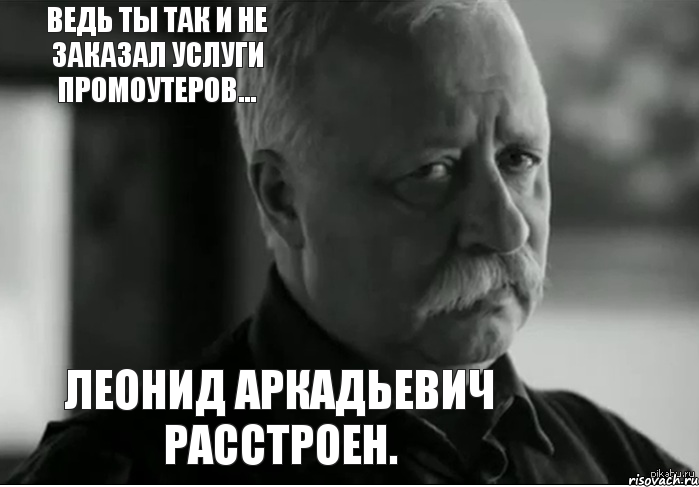 Леонид Аркадьевич расстроен. Ведь ты так и не заказал услуги промоутеров..., Мем Не расстраивай Леонида Аркадьевича