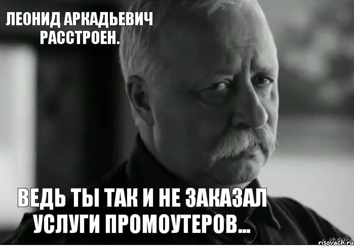 Ведь ты так и не заказал услуги промоутеров... Леонид Аркадьевич расстроен., Мем Не расстраивай Леонида Аркадьевича