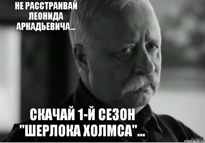 Скачай 1-й сезон "Шерлока Холмса"... Не расстраивай Леонида Аркадьевича..., Мем Не расстраивай Леонида Аркадьевича