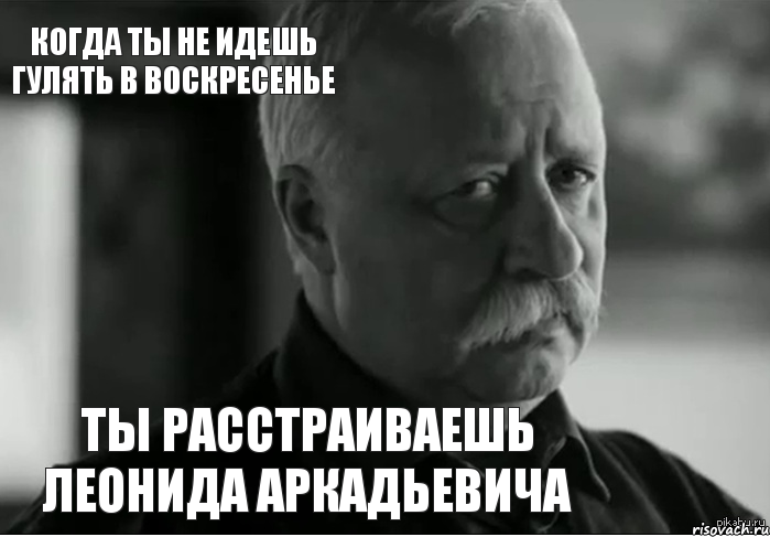 ты расстраиваешь Леонида Аркадьевича когда ты не идешь гулять в воскресенье, Мем Не расстраивай Леонида Аркадьевича